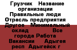 Грузчик › Название организации ­ Правильные люди › Отрасль предприятия ­ Другое › Минимальный оклад ­ 25 000 - Все города Работа » Вакансии   . Адыгея респ.,Адыгейск г.